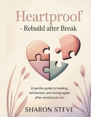 Heartproof - Rebuild After Break: A Gentle Guide to Healing, Wholeness, and Loving Again After Emotional Ruin - Sharon Steve - cover