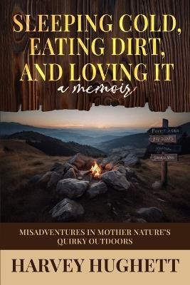 Sleeping Cold, Eating Dirt, and Loving It!: Misadventures in Mother Nature's Quirky Outdoors - Harvey L Hughett - cover