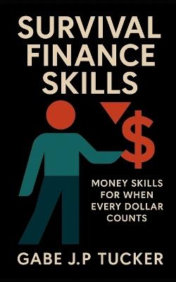 Survival Finance Skills: Money Skills for When Every Dollar Counts: Practical Tactics for Crisis Budgeting and Financial Resilience - Gabe J P Tucker - cover