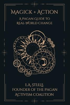 Magick + Action: A Pagan Guide to Real-World Change - E a Steele - cover