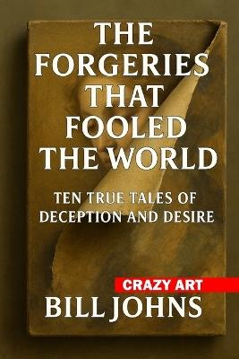 Crazy Art-The Forgeries That Fooled the World: Ten True Tales of Deception and Desire - Bill Johns - cover