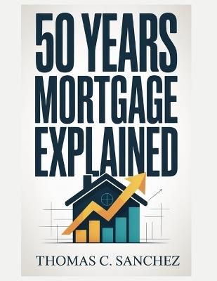 50 Year Mortgages Explained: A Deep Dive into the Pros, Cons, Hidden Risks, and Long-Term Implications of Ultra-LongTerm Mortgages. - Thomas C Sanchez - cover