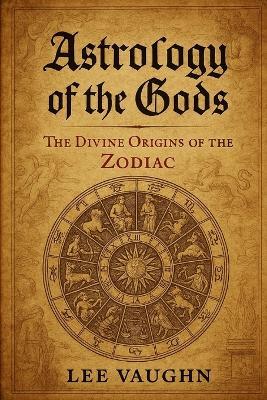 Astrology of the Gods: The Divine Origins of the Zodiac - Lee Vaughn - cover