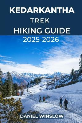 Kedarkantha Trek Hiking Guide 2025 - 2026: A Complete Winter Adventure to India's Most Scenic Snow Trek - Daniel Winslow - cover