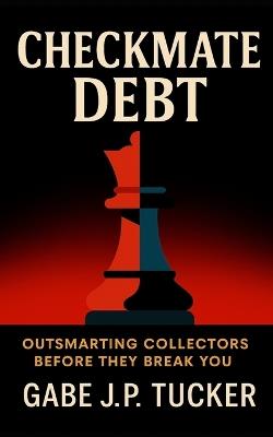 Checkmate Debt: Outsmarting Collectors Before They Break You: Turn Financial Chaos into Controlled Recovery - Gabe J P Tucker - cover