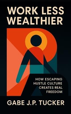 Work Less Wealthier: How Escaping Hustle Culture Creates Real Freedom: A Practical Blueprint for Financial Independence, Time Mastery, and Purposeful Wealth without Burnout - Gabe J P Tucker - cover
