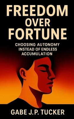 Freedom Over Fortune: Choosing Autonomy Instead of Endless Accumulation: A guide to building wealth that serves your life through clarity, discipline, and minimalist investing - Gabe J P Tucker - cover