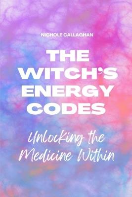 The Witch's Energy Codes - Unlocking the Medicine Within - Nichole Callaghan - cover