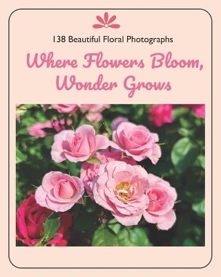 Where Flowers Bloom, Wonder Grows: 138 Beautiful Floral Photographs - Sze Li - cover