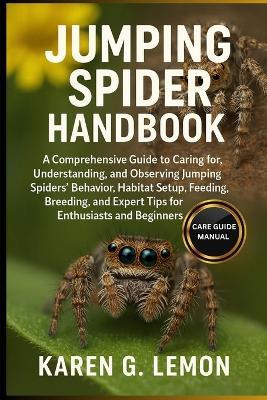 Jumping Spider Handbook: A Comprehensive Guide to Caring for, Understanding, and Observing Jumping Spiders Behavior, Habitat Setup, Feeding, Breeding, and Expert Tips for Enthusiasts and Beginners - Karen G Lemon - cover