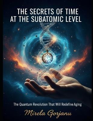 The Secrets of Time at the Subatomic Level: The Quantum Revolution That Will Redefine Aging - Mirela Gorjanu - cover