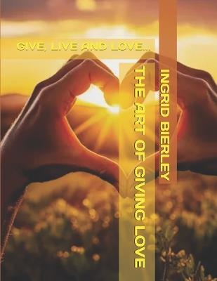 The Art of Giving Love: Give, Live and Love... - Ingrid Bierley - cover
