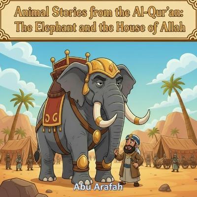 Animal Stories from the Al-Qur'an: The Elephant and the House of Allah: When a mighty army marched to destroy the Ka'bah, Allah showed His power through tiny birds and small stones. - Abu Arafah - cover