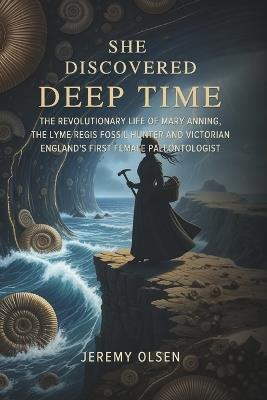 She Discovered Deep Time: The Revolutionary Life of Mary Anning, the Lyme Regis Fossil Hunter and Victorian England's First Female Paleontologist - Jeremy Olsen - cover