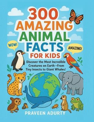 300 Amazing Animal Facts for Kids: Discover the Most Incredible Creatures on Earth - From Tiny Insects to Giant Whales! - Praveen Adurty - cover