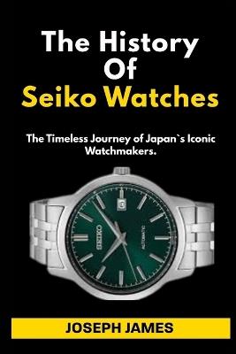 The History Of Seiko Watches: The Timeless Journey of Japan`s Iconic Watchmakers. - Joseph James - cover