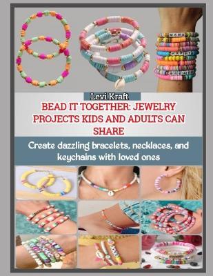 Bead It Together: JEWELRY PROJECTS KIDS AND ADULTS CAN SHARE : Create dazzling bracelets, necklaces, and keychains with loved ones - Levi Kraft - cover