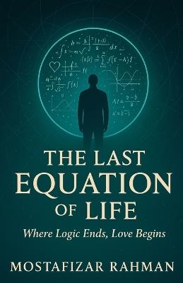 The Last Equation of Life: Where Logic Ends, Love Begins - Mostafizar Rahman - cover