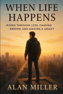 When life happens: Rising through loss, chasing dreams, and leaving a legacy - Alan Miller - cover