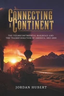 Connecting a Continent: The Transcontinental Railroad and the Transformation of America, 1863-1869 - Jordan Hubert - cover