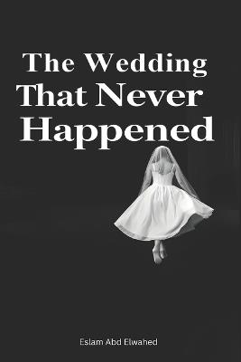 The Wedding That Never Happened: 100 True Stories of Broken Hearts - Eslam Abd Elwahed - cover