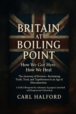 Britain at Boiling Point: How We Got Here. How We Heal.: The Anatomy of Division - Reclaiming Truth, Trust, and Togetherness in an Age of Disconnection. - Winford International,Carl Halford (Chkz) - cover