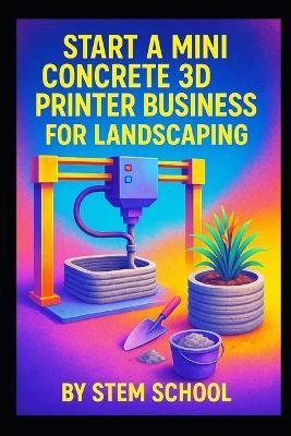 Start a Mini Concrete 3D Printer Business for Landscaping: Build, Design from 3D-Printed Planters, Retaining Walls and Outdoor Creations - Stem School - cover