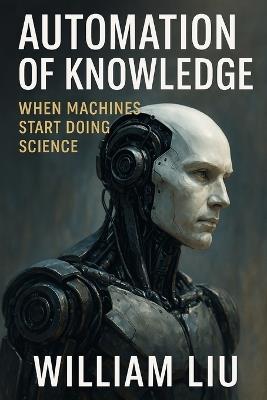 Automation of Knowledge: When Machines Start Doing Science - William Liu - cover