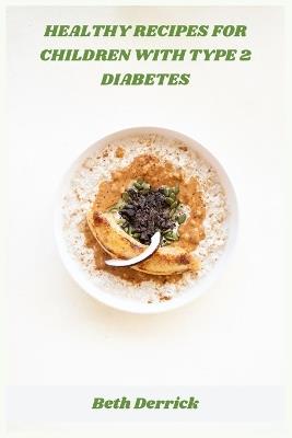 Healthy recipes for children with type 2 diabetes: Nutrient-rich, kid-friendly meals to help balance blood sugar, support healthy growth, and simplify family mealtime - Beth Derrick - cover
