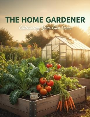 The Home Gardener: Cultivating Your Own Oasis - Monivie Riley - cover