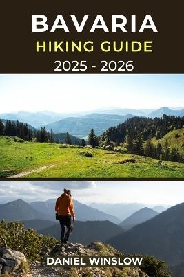 Bavaria Hiking Guide 2025 - 2026: Your Complete Hiking and Trekking Companion Through Germany's Alpine Trails and Timeless Landscapes - Daniel Winslow - cover