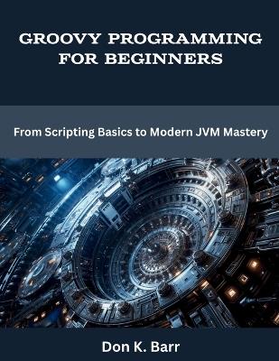 Groovy Programming for Beginners: From Scripting Basics to Modern JVM Mastery - Don K Barr - cover