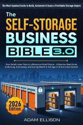 The Self-Storage Business Bible 3.0: From Small Locker Pods to a Recession-Proof Empire - A Step-by-Step Guide to Building, Automating, and Scaling Wealth in the Age of AI and Urban Growth - Adam Ellison - cover