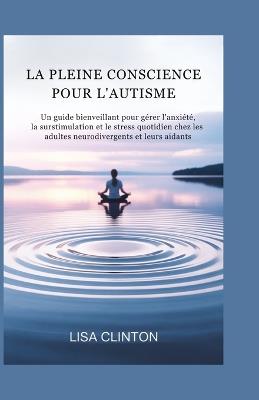 La Pleine Conscience Pour l'Autisme: Un guide bienveillant pour gérer l'anxiété, la surstimulation et le stress quotidien chez les adultes neurodivergents et leurs aidants - Lisa Clinton - cover