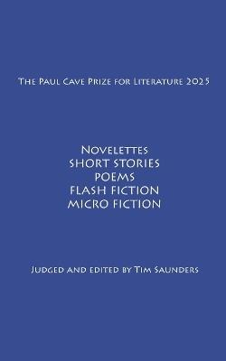 The Paul Cave Prize for Literature 2025: Novelettes. Short Stories. Poems. Flash Fiction. Micro Fiction. - Judged And Tim Saunders - cover