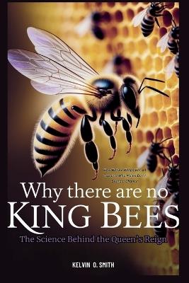 Why There Are No King Bees: The Science Behind the Queen's Reign: How Nature Keeps Her on Top and Why Males Don't Stand a Chance - Kelvin O Smith - cover