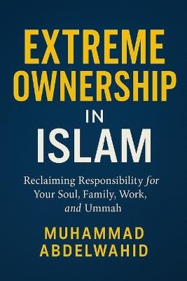 Extreme Ownership in Islam: Reclaiming Responsibility for Your Soul, Family, Work, and Ummah - Muhammad Abdelwahid - cover