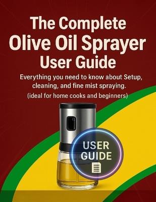 The Complete Olive Oil Sprayer User Guide: Everything you need to know about setup, cleaning, and fine-mist spraying. (ideal for home cooks and beginners.) - Miles Arden - cover