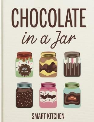 Chocolate in a jar: Decadent, Creamy, and Irresistible Chocolate Jar Desserts - Cakes, Mousses, Puddings & Layered Treats Made Easy - Smart Kitchen - cover