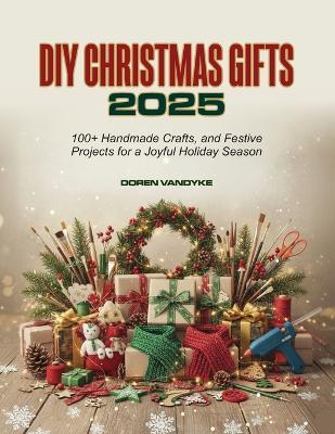 DIY Christmas Gifts 2025: 100+ Handmade Crafts, and Festive Projects for a Joyful Holiday Season - Doren Vandyke - cover