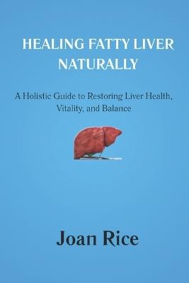 Healing Fatty Liver Naturally: A Holistic Guide to Restoring Liver Health, Vitality, and Balance - Joan Rice - cover