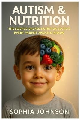 Autism & Nutrition: The Science-Backed Nutrition Secrets Every Parent Should Know: How Diet, Vitamins, and Gut Health Can Transform Behavior, Focus, and Well-Being in Children with Autism - Sophia Johnson - cover