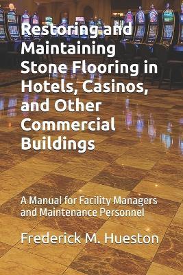 Restoring and Maintaining Stone Flooring in Hotels, Casinos, and Other Commercial Buildings: A Manual for Facility Managers and Maintenance Personnel - Frederick M Hueston - cover