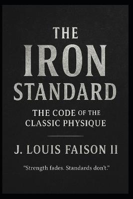 The Iron Standard: The Code of the Classic Physique - J Louis Faison - cover