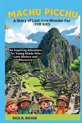 Machu Picchu: A Story of Lost Inca Wonder For Kids: An Inspiring Adventure for Young Minds Who Love History and Discovery - Rice B Richie - cover