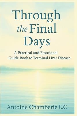Through the Final Days: A Practical and Emotional Guide Book to Terminal Liver Disease - Antoine Chamberie L C - cover