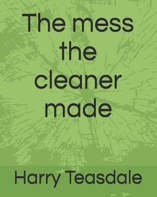 The mess the cleaner made - Harry Teasdale - cover