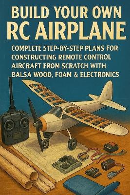 Build Your Own RC Airplane: Complete Step-by-Step Plans for Constructing Remote Control Aircraft from Scratch with Balsa Wood, Foam & Electronics - Alexander Rhea - cover