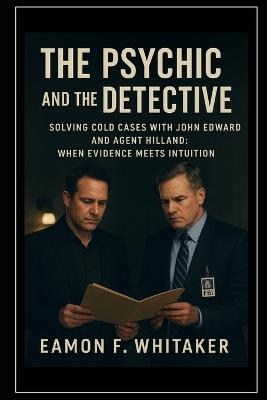 The Psychic and the Detective: Solving Cold Cases with John Edward and Agent Hilland: When Evidence Meets Intuition - Eamon F Whitaker - cover