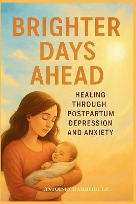 Brighter Days Ahead: Healing Through Postpartum Depression and Anxiety - Antoine Chamberie L C - cover